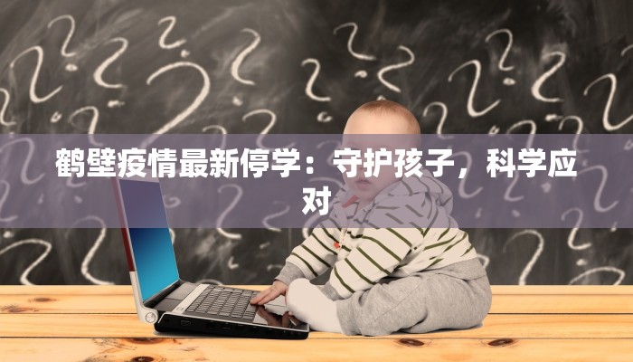 鹤壁疫情最新停学：守护孩子，科学应对