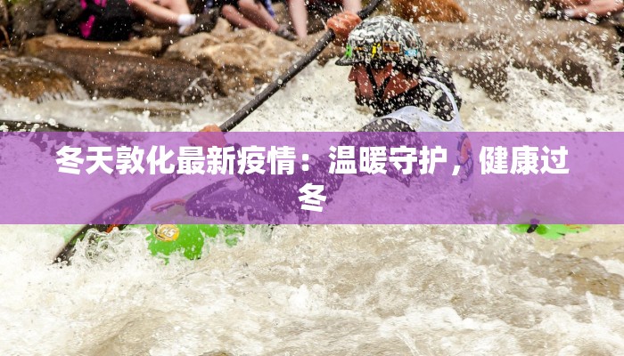 冬天敦化最新疫情:温暖守护,健康过冬