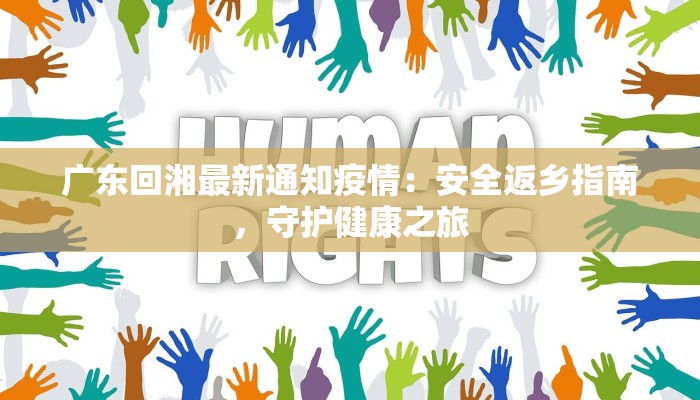 广东回湘最新通知疫情:安全返乡指南,守护健康之旅