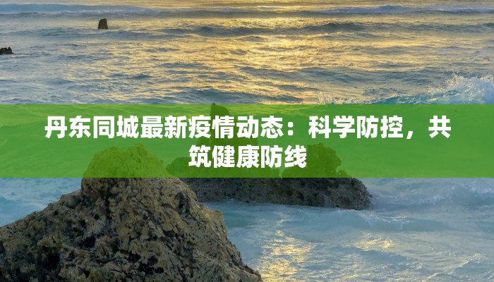 丹东同城最新疫情动态：科学防控，共筑健康防线