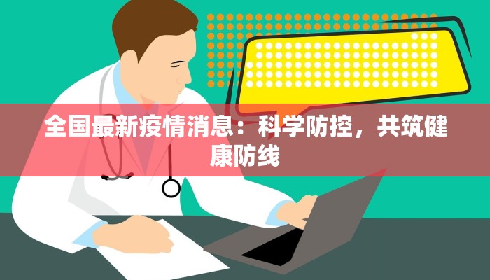 全国最新疫情消息:科学防控,共筑健康防线