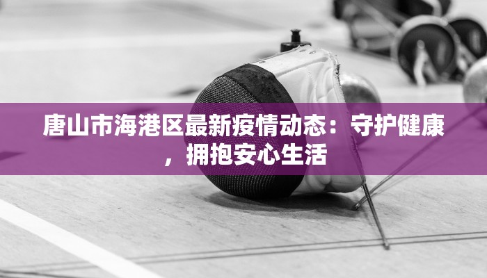 唐山市海港区最新疫情动态：守护健康，拥抱安心生活
