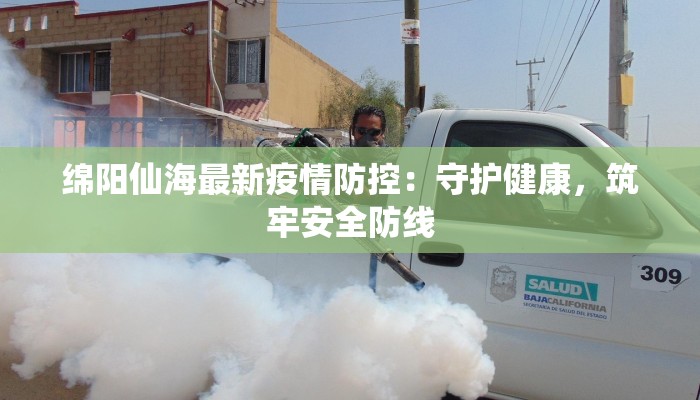 绵阳仙海最新疫情防控：守护健康，筑牢安全防线