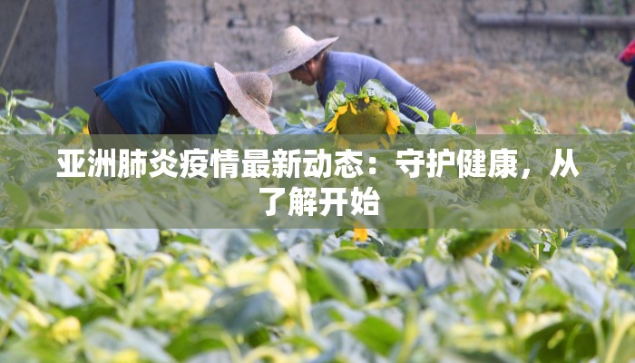 亚洲肺炎疫情最新动态：守护健康，从了解开始