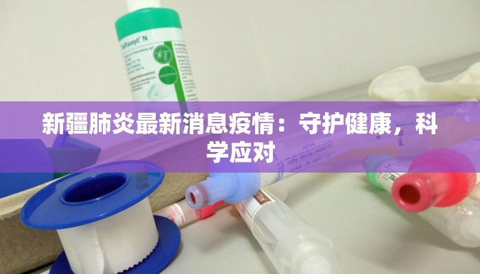 新疆肺炎最新消息疫情：守护健康，科学应对