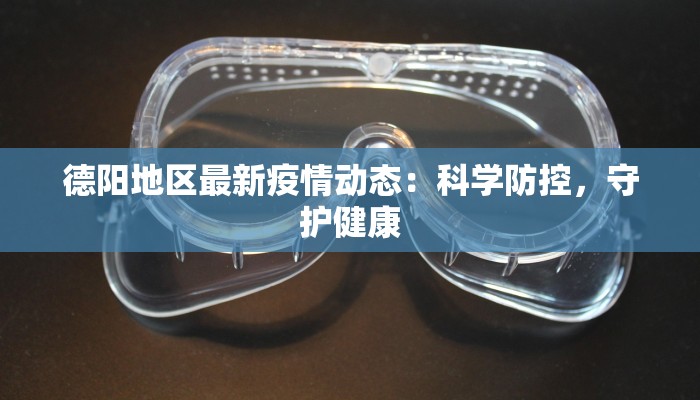 德阳地区最新疫情动态：科学防控，守护健康