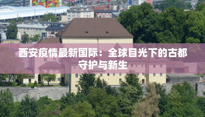西安疫情最新国际：全球目光下的古都守护与新生