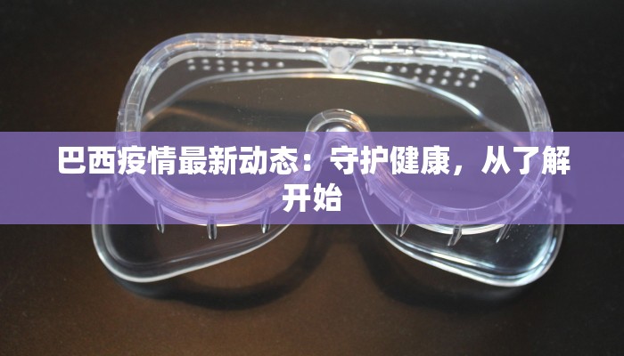 巴西疫情最新动态：守护健康，从了解开始