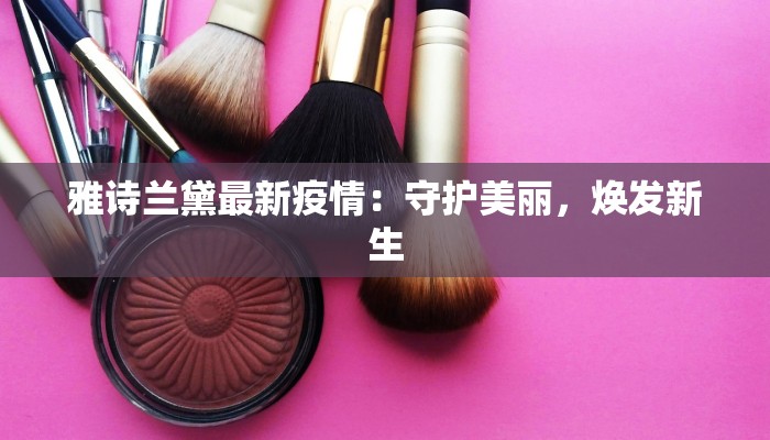 雅诗兰黛最新疫情：守护美丽，焕发新生