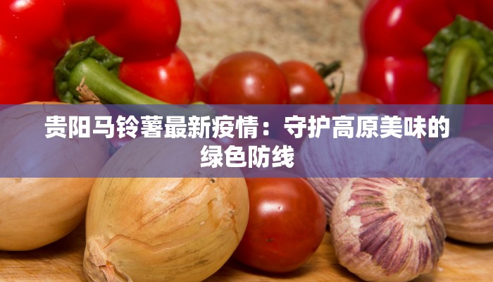 贵阳马铃薯最新疫情：守护高原美味的绿色防线
