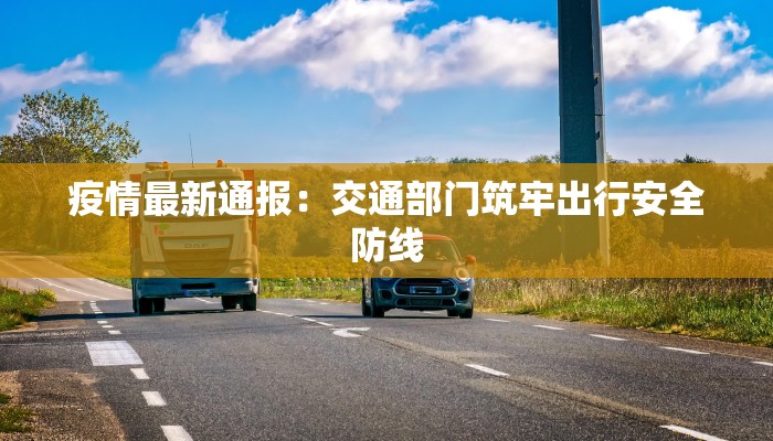 疫情最新通报：交通部门筑牢出行安全防线
