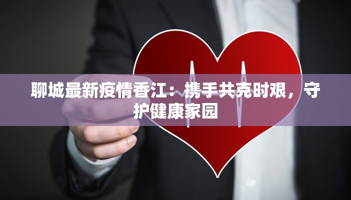 聊城最新疫情香江:携手共克时艰,守护健康家园