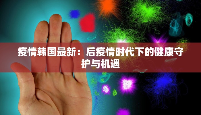 疫情韩国最新:后疫情时代下的健康守护与机遇