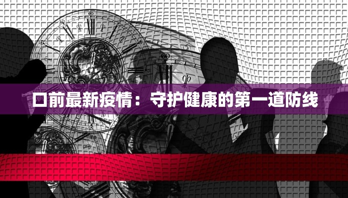口前最新疫情:守护健康的第一道防线