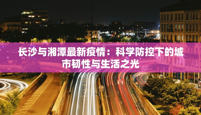 长沙与湘潭最新疫情：科学防控下的城市韧性与生活之光