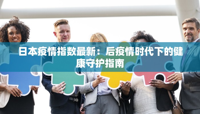 日本疫情指数最新：后疫情时代下的健康守护指南