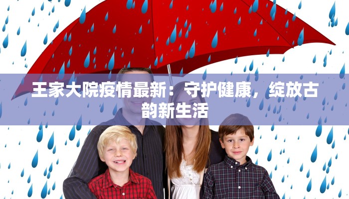 王家大院疫情最新：守护健康，绽放古韵新生活