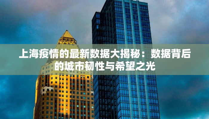 上海疫情的最新数据大揭秘：数据背后的城市韧性与希望之光