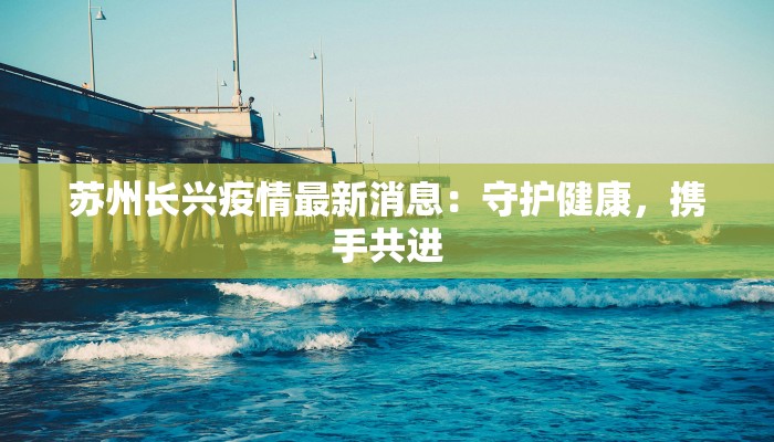 苏州长兴疫情最新消息:守护健康,携手共进