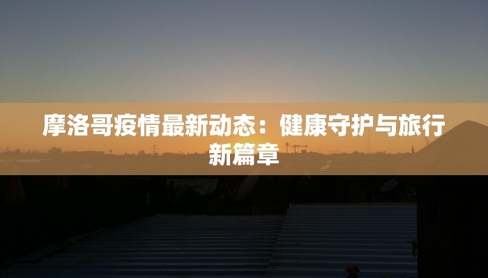 摩洛哥疫情最新动态：健康守护与旅行新篇章