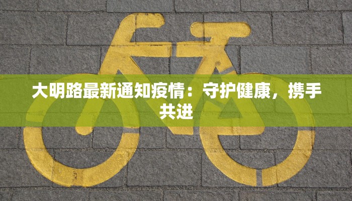 大明路最新通知疫情：守护健康，携手共进