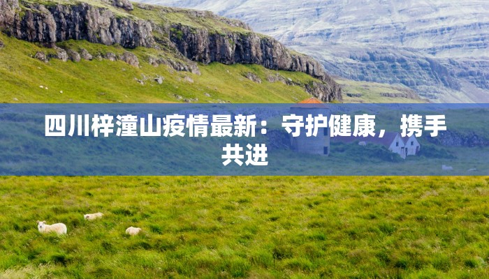 四川梓潼山疫情最新：守护健康，携手共进