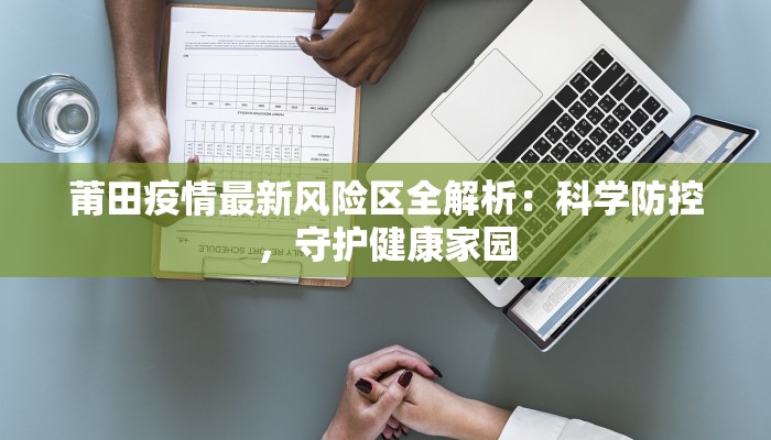 莆田疫情最新风险区全解析:科学防控,守护健康家园