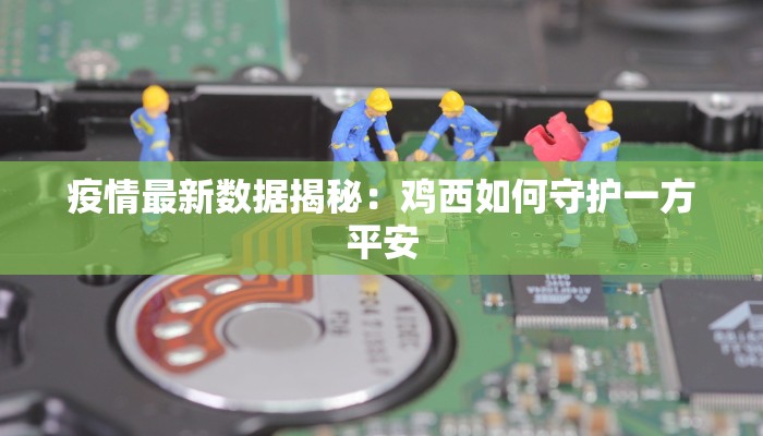 疫情最新数据揭秘：鸡西如何守护一方平安