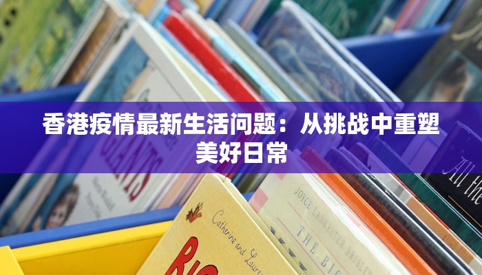 香港疫情最新生活问题：从挑战中重塑美好日常