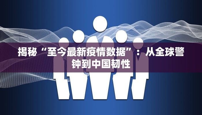 揭秘“至今最新疫情数据”：从全球警钟到中国韧性