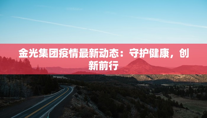 金光集团疫情最新动态：守护健康，创新前行