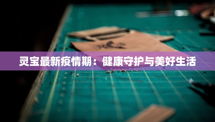 灵宝最新疫情期:健康守护与美好生活