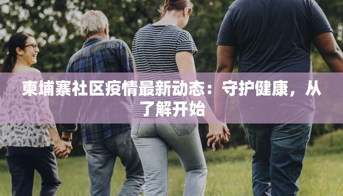 柬埔寨社区疫情最新动态：守护健康，从了解开始