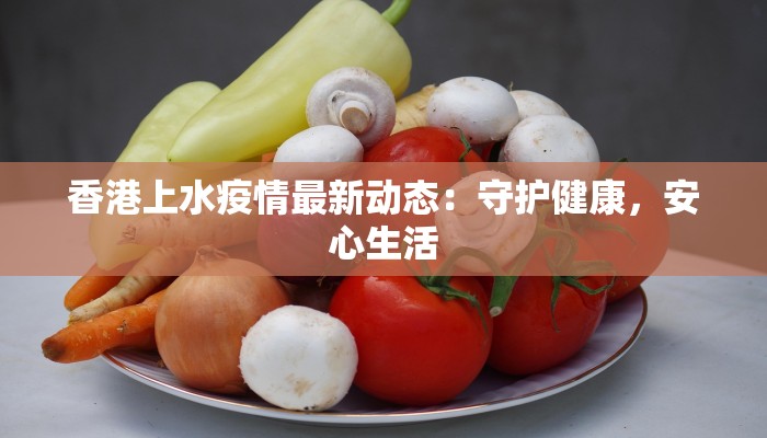 香港上水疫情最新动态：守护健康，安心生活