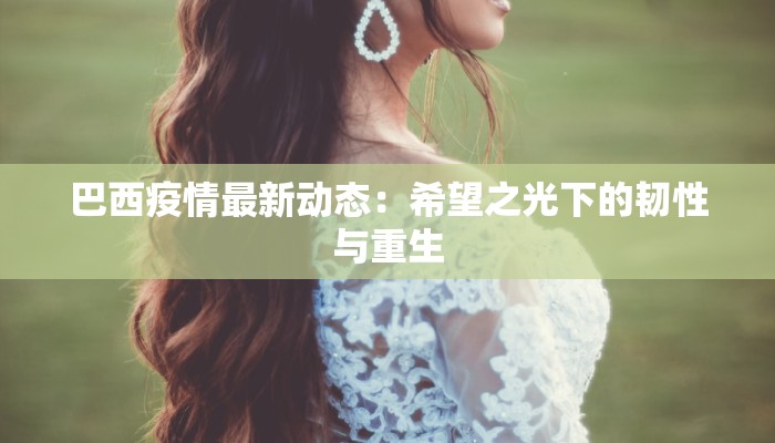 巴西疫情最新动态：希望之光下的韧性与重生