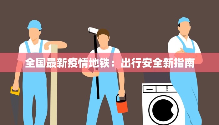 全国最新疫情地铁：出行安全新指南
