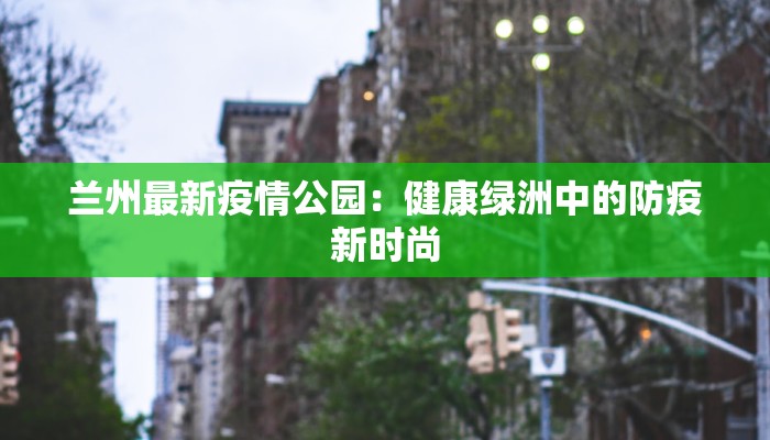 兰州最新疫情公园：健康绿洲中的防疫新时尚