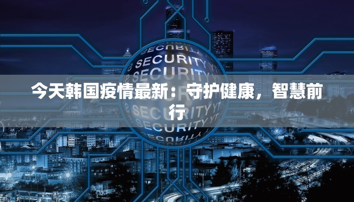 今天韩国疫情最新:守护健康,智慧前行