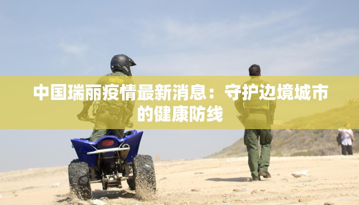 中国瑞丽疫情最新消息:守护边境城市的健康防线