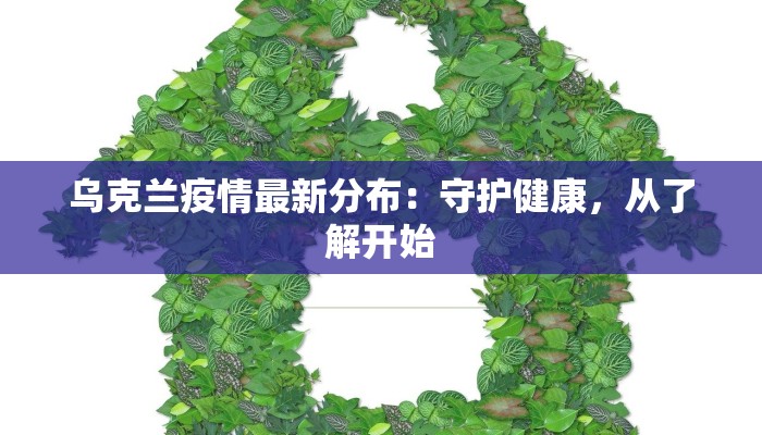 乌克兰疫情最新分布:守护健康,从了解开始