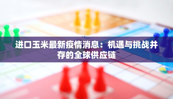 进口玉米最新疫情消息：机遇与挑战并存的全球供应链