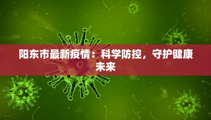 阳东市最新疫情:科学防控,守护健康未来
