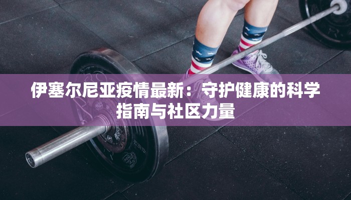 伊塞尔尼亚疫情最新：守护健康的科学指南与社区力量